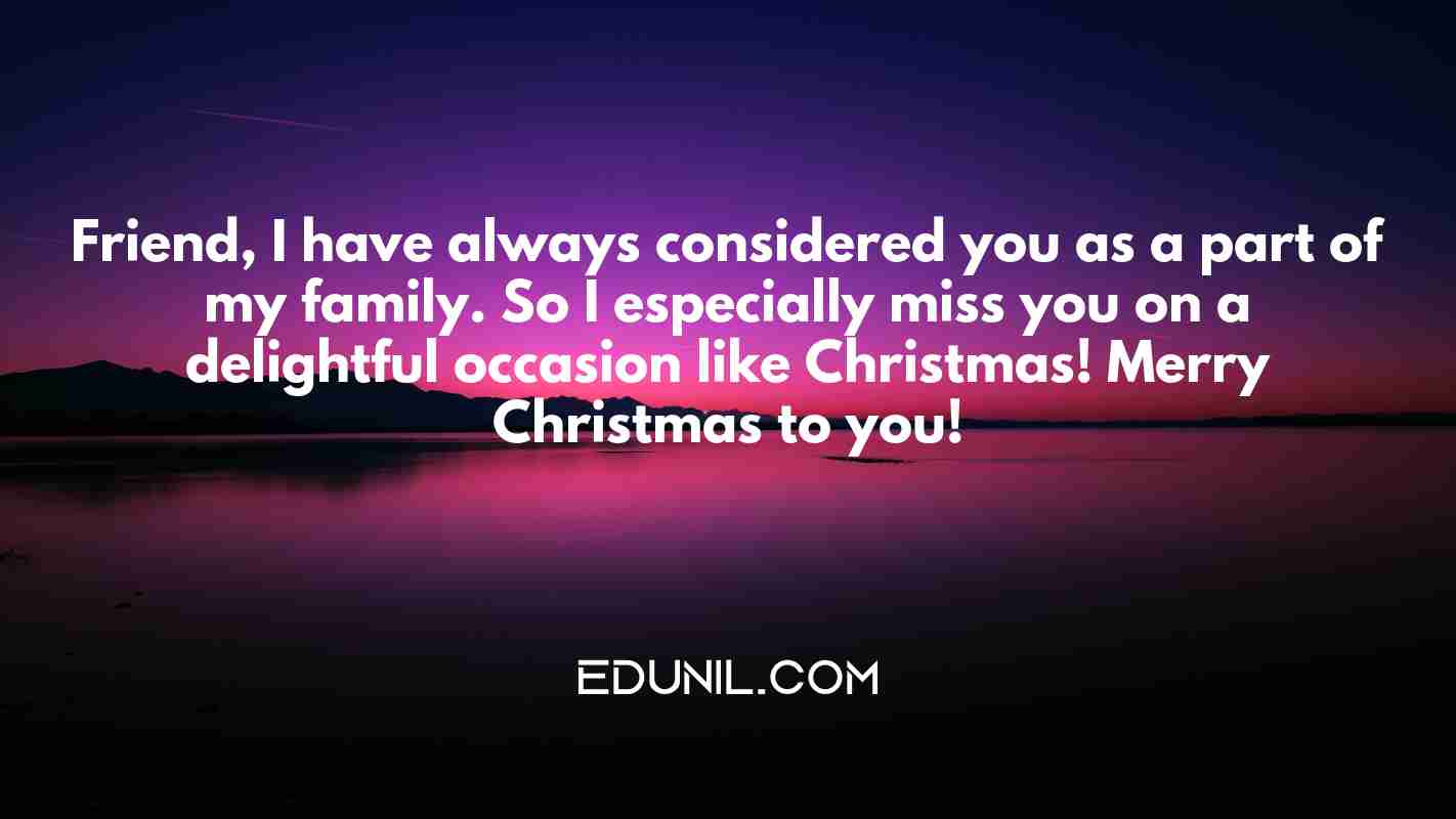 Friend, I have always considered you as a part of my family. So I especially miss you on a delightful occasion like Christmas! Merry Christmas to you! - 
