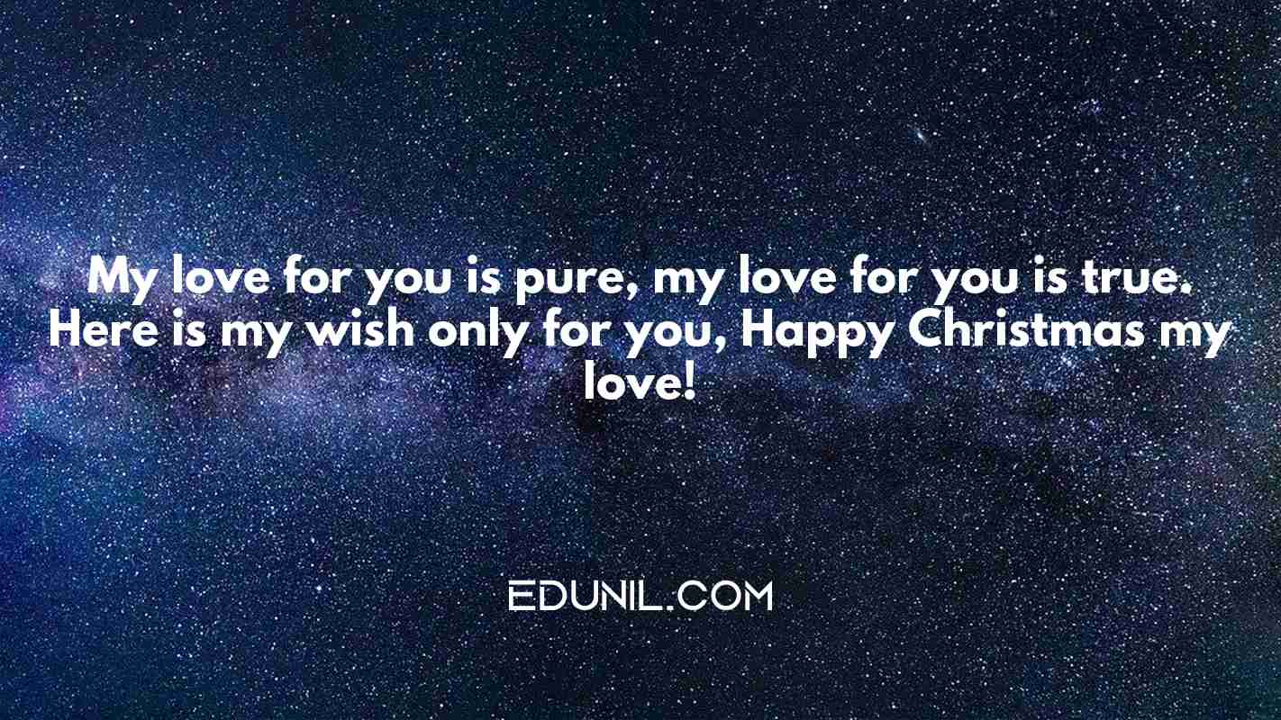 My love for you is pure, my love for you is true. Here is my wish only for you, Happy Christmas my love! - 
