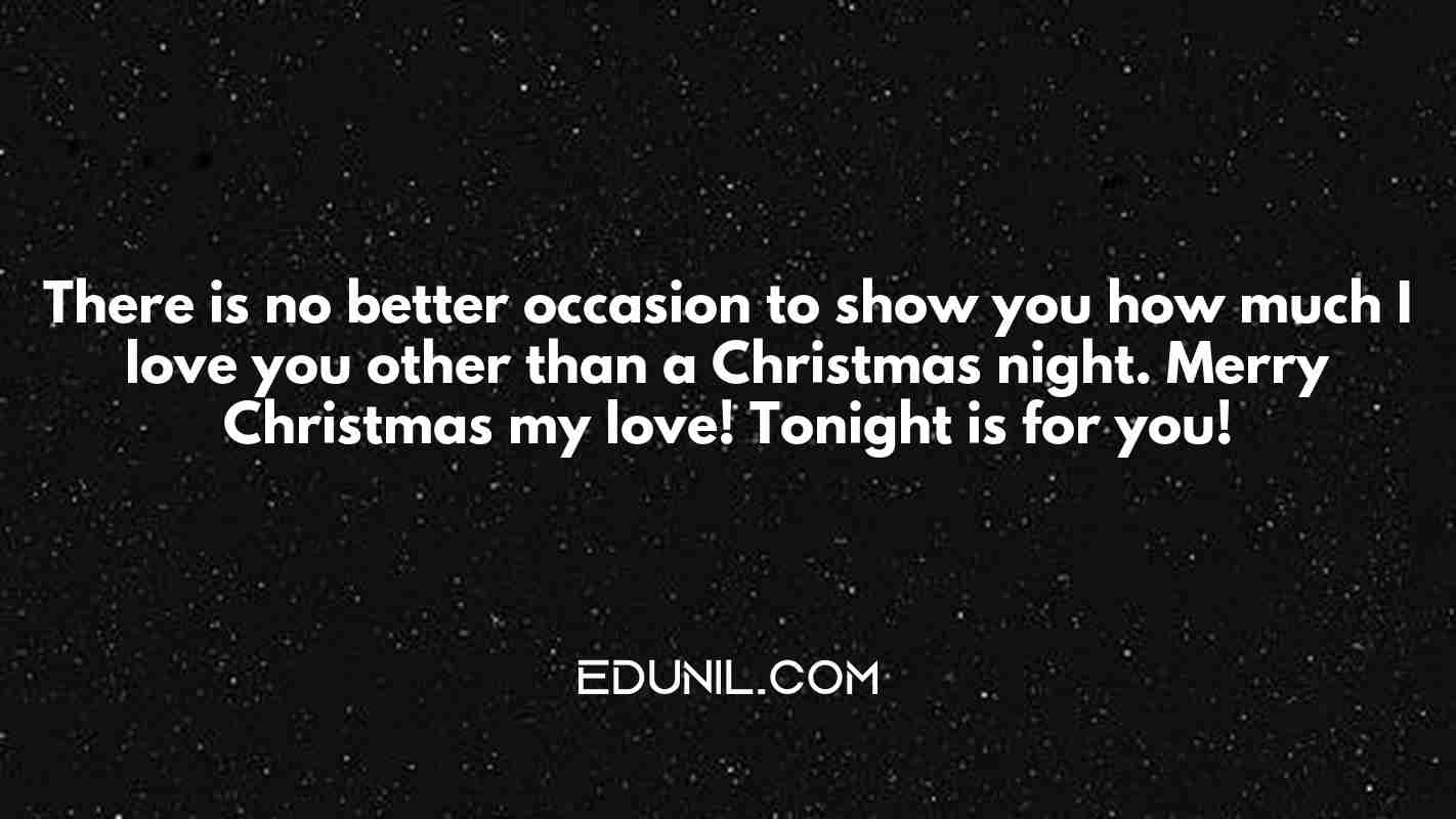 There is no better occasion to show you how much I love you other than a Christmas night. Merry Christmas my love! Tonight is for you! - 
