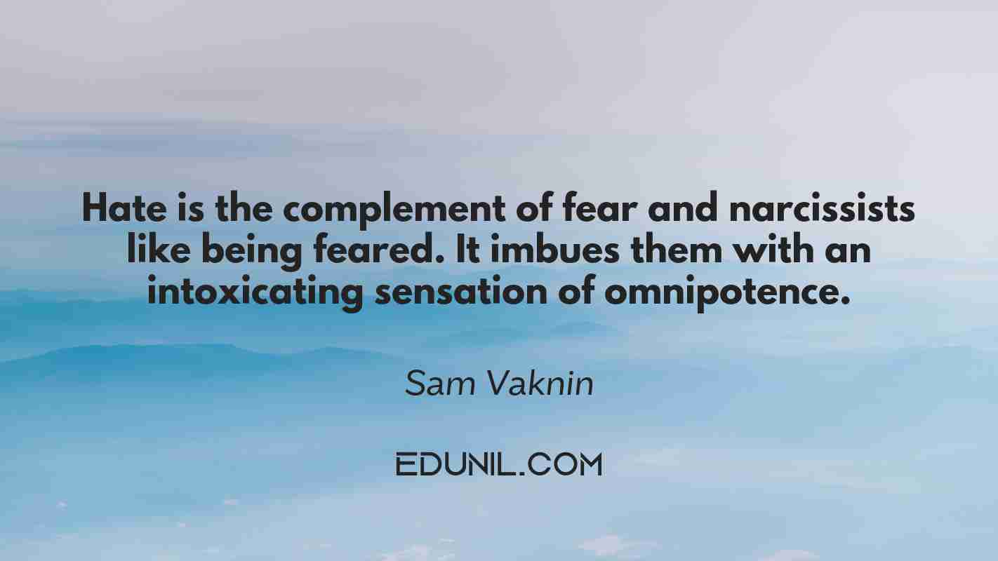 Hate is the complement of fear and narcissists like being feared. It imbues them with an intoxicating sensation of omnipotence. - Sam Vaknin 