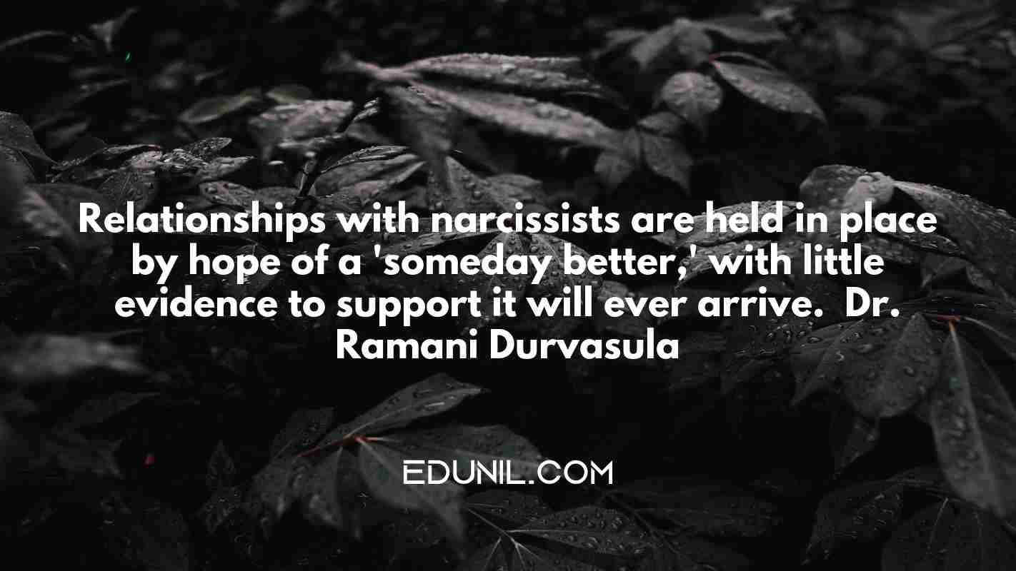 Relationships with narcissists are held in place by hope of a 'someday better,' with little evidence to support it will ever arrive. — Dr. Ramani Durvasula -  