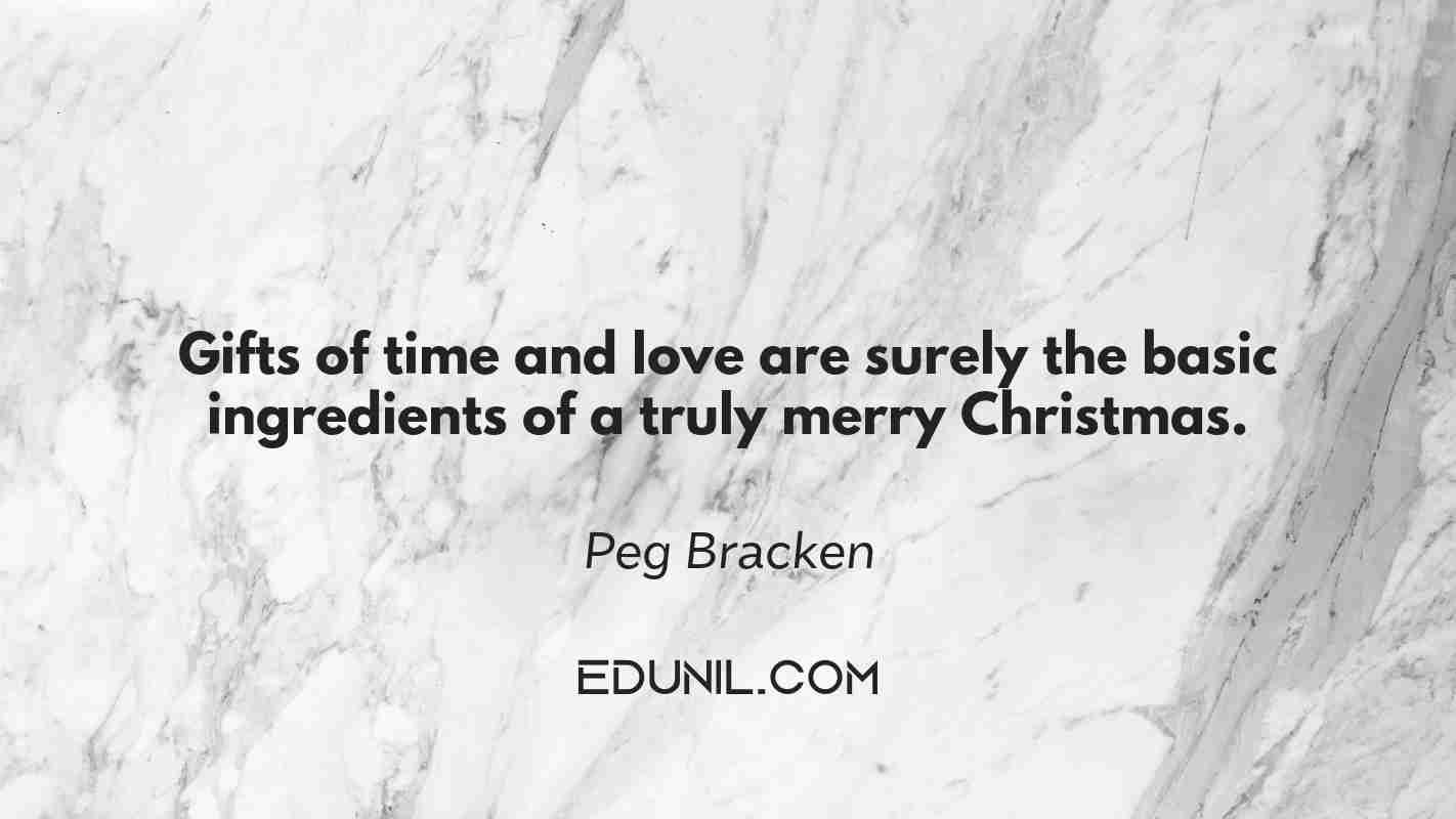 Gifts of time and love are surely the basic ingredients of a truly merry Christmas. - Peg Bracken
