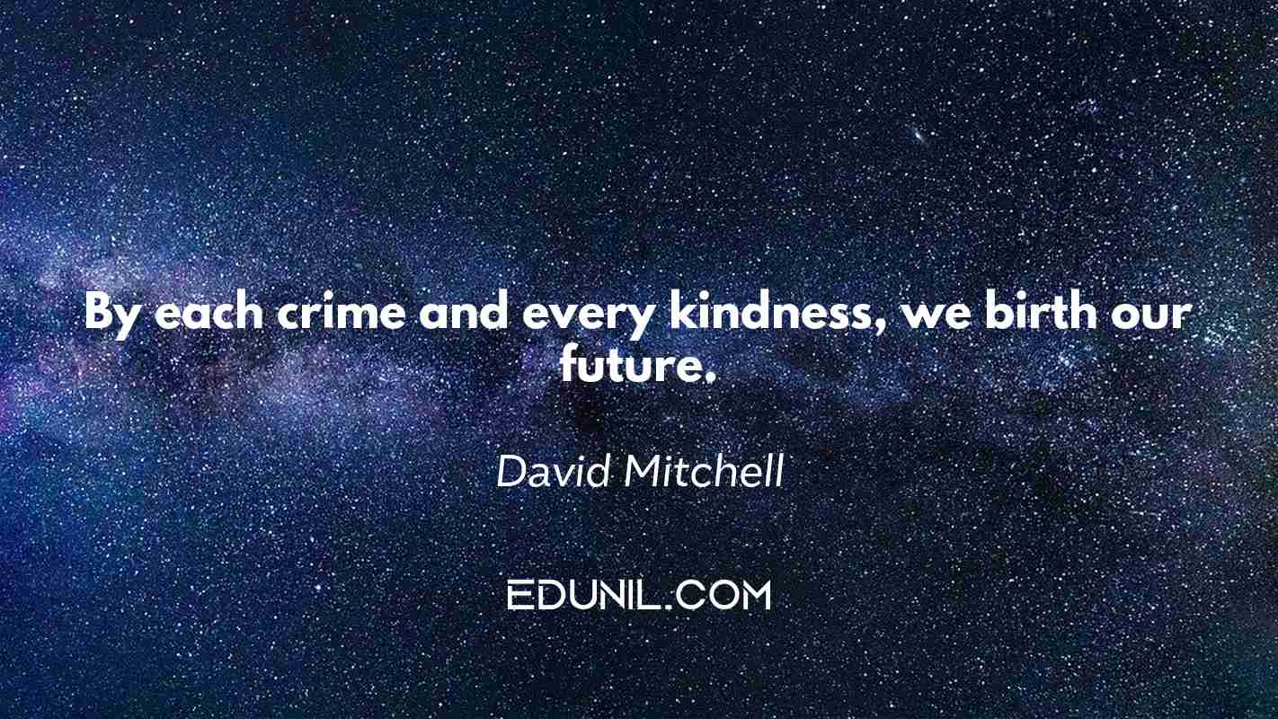 By each crime and every kindness, we birth our future. - David Mitchell 