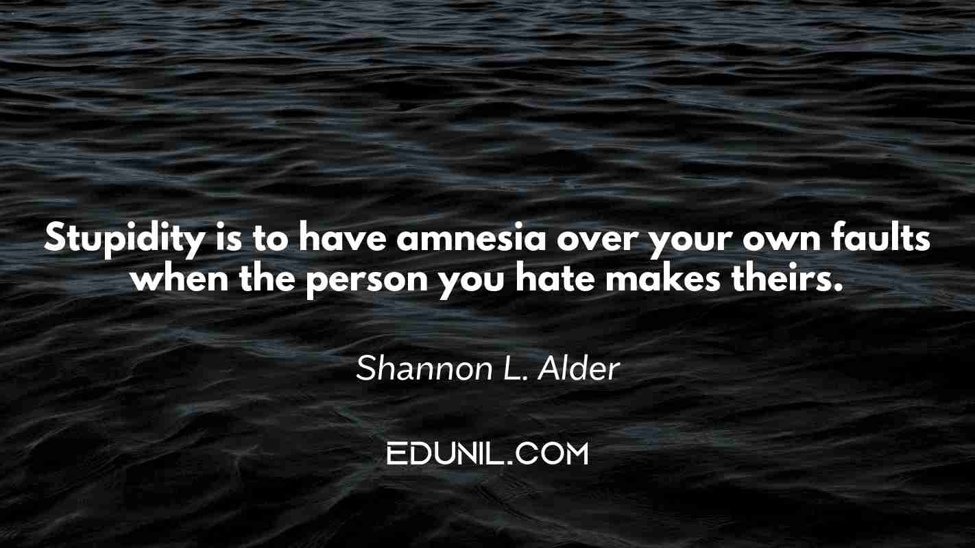 Stupidity is to have amnesia over your own faults when the person you hate makes theirs. - Shannon L. Alder 