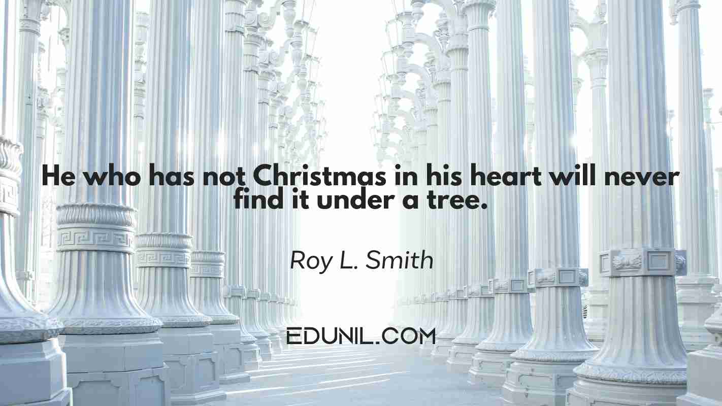 He who has not Christmas in his heart will never find it under a tree. - Roy L. Smith
