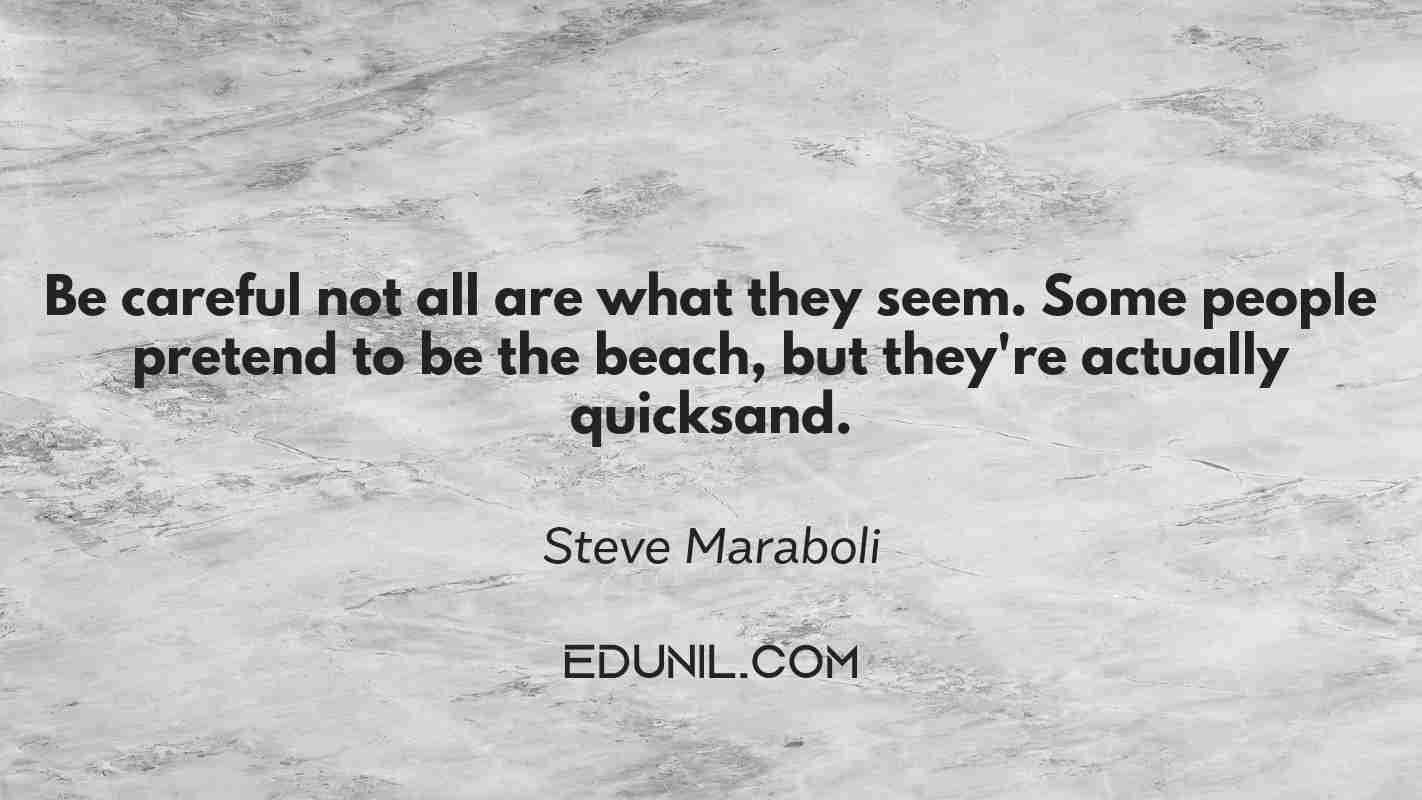 Be careful… not all are what they seem. Some people pretend to be the beach, but they're actually quicksand. - Steve Maraboli 