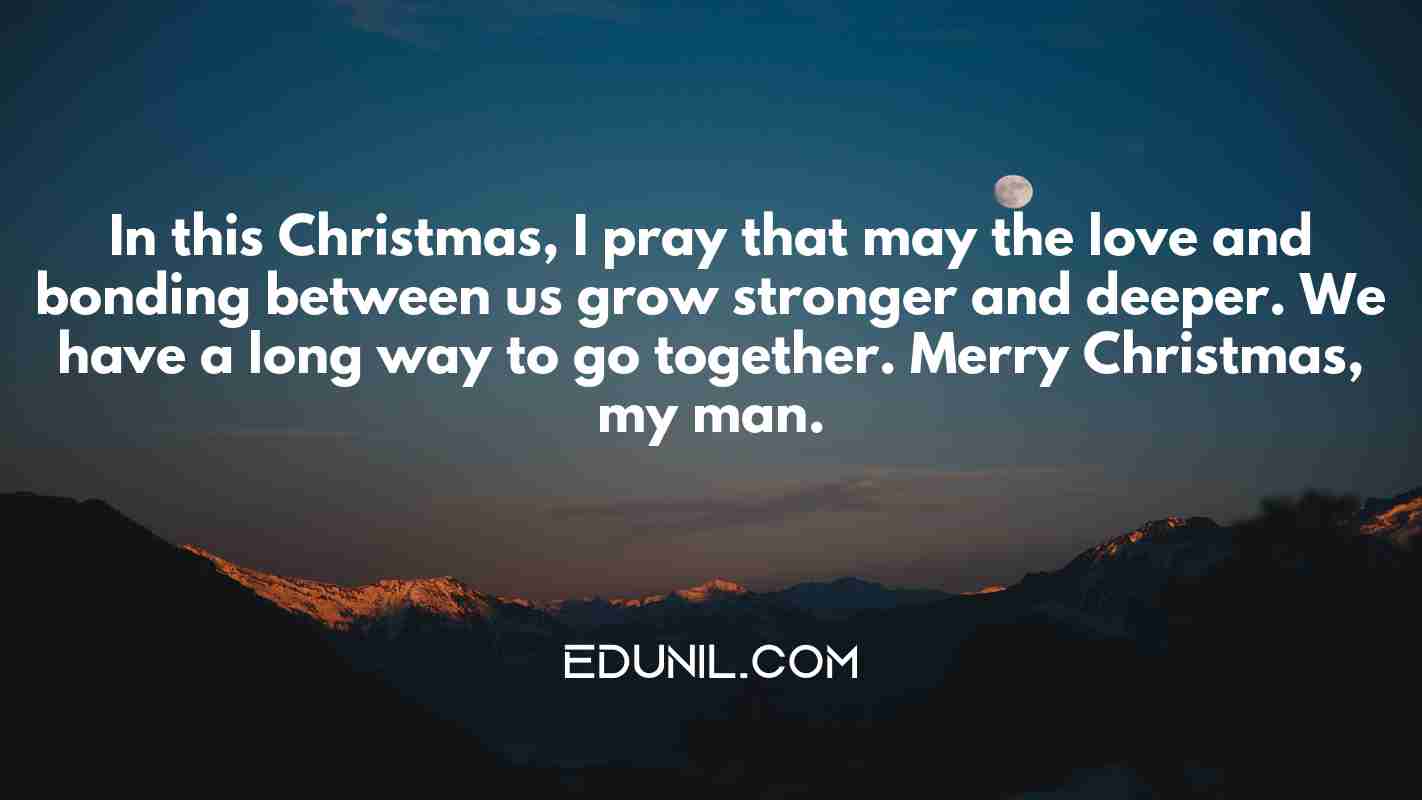 In this Christmas, I pray that may the love and bonding between us grow stronger and deeper. We have a long way to go together. Merry Christmas, my man. - 
