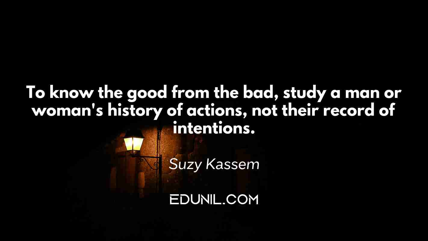 To know the good from the bad, study a man or woman's history of actions, not their record of intentions. - Suzy Kassem 