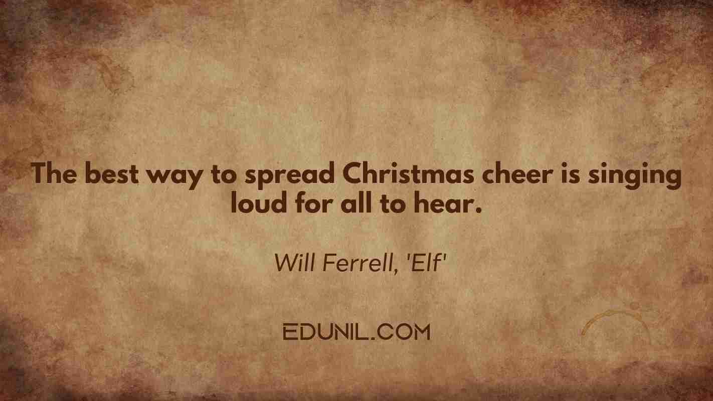 The best way to spread Christmas cheer is singing loud for all to hear. -  Will Ferrell, 'Elf'
