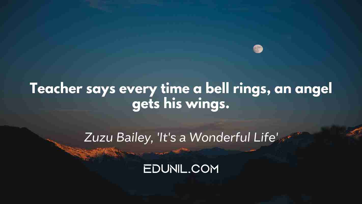 Teacher says every time a bell rings, an angel gets his wings. - Zuzu Bailey, 'It's a Wonderful Life'
