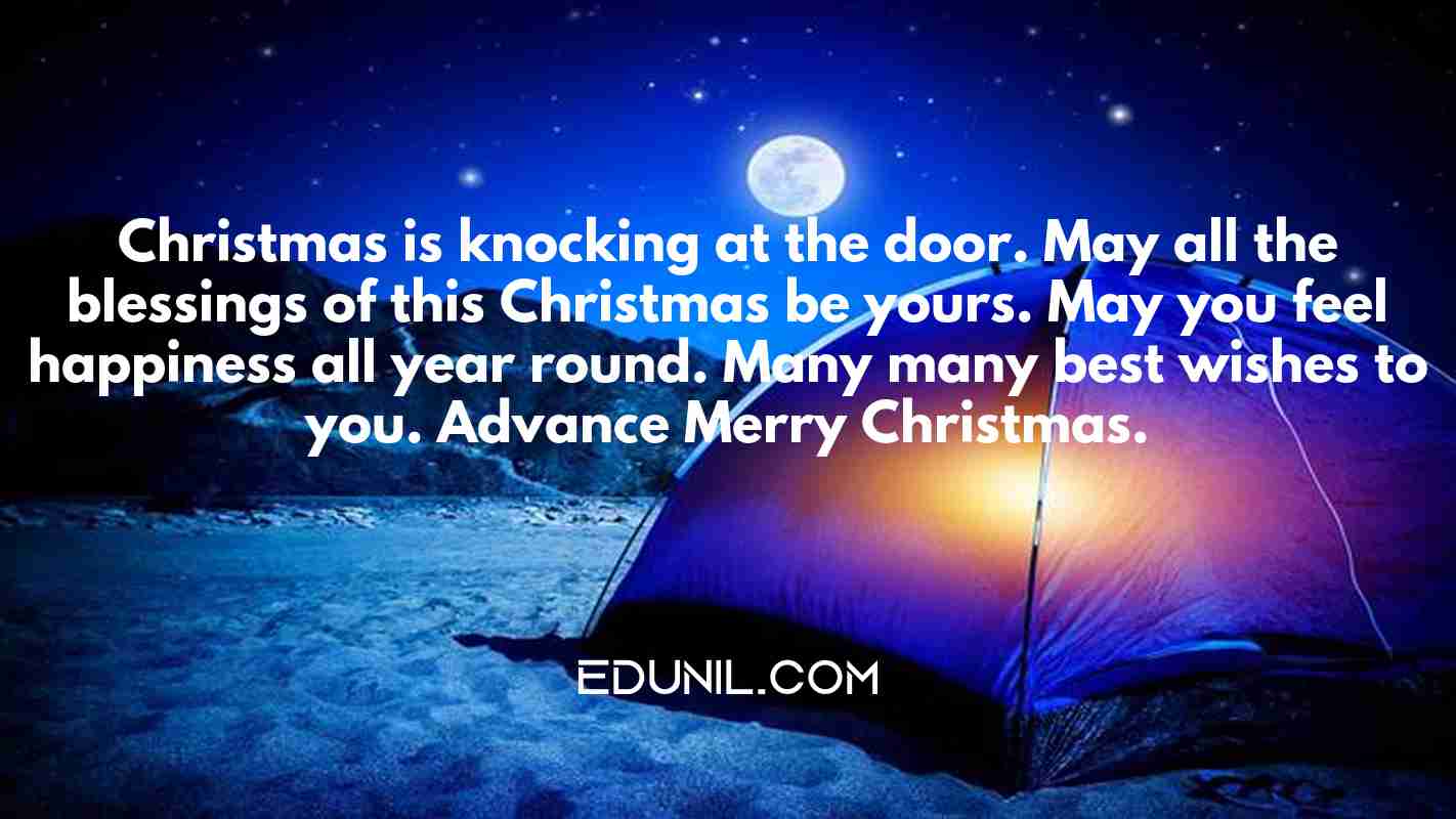 Christmas is knocking at the door. May all the blessings of this Christmas be yours. May you feel happiness all year round. Many many best wishes to you. Advance Merry Christmas. - 
