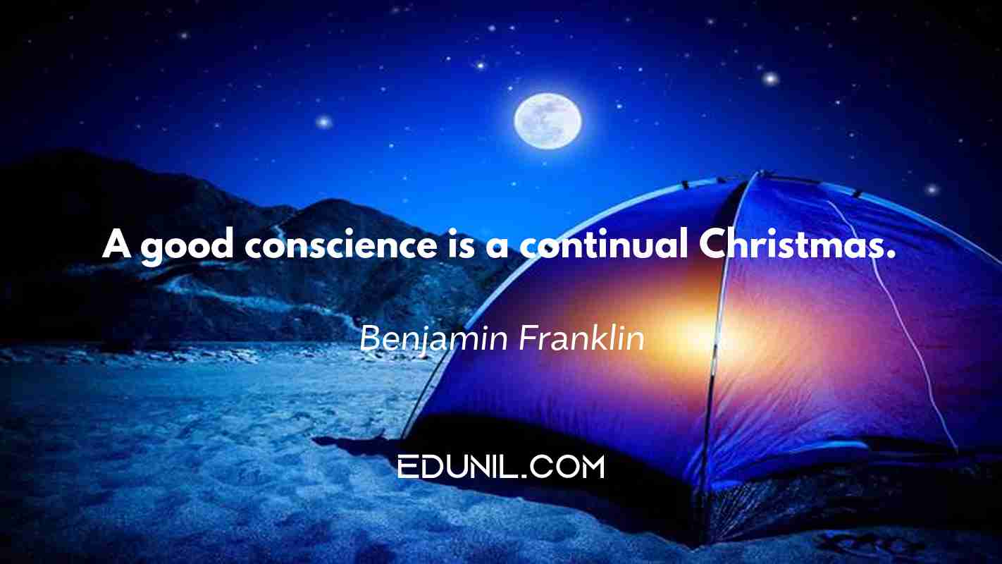 A good conscience is a continual Christmas. - Benjamin Franklin
