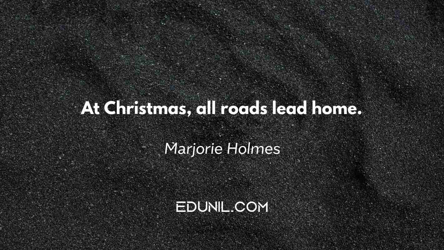 At Christmas, all roads lead home. - Marjorie Holmes
