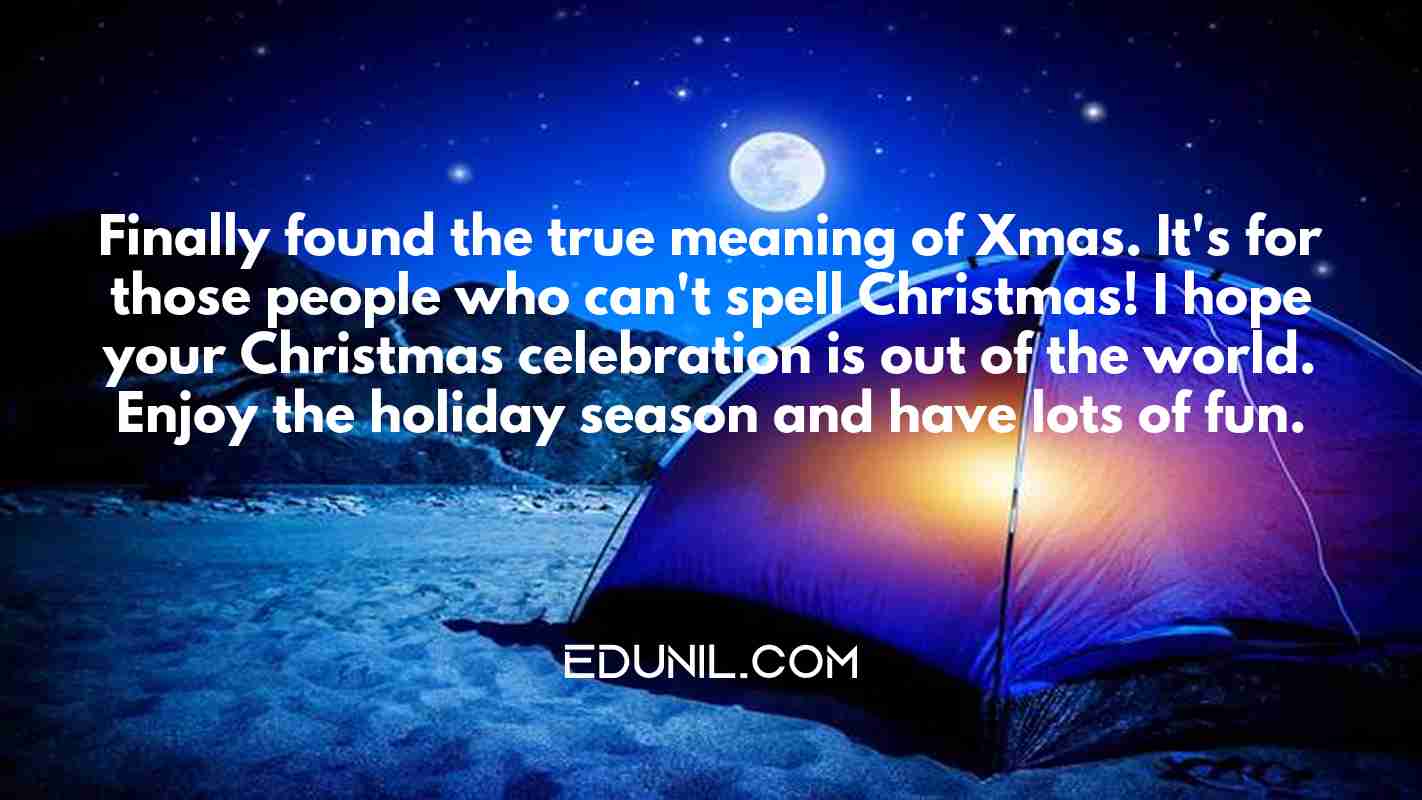 Finally found the true meaning of Xmas. It's for those people who can't spell Christmas! I hope your Christmas celebration is out of the world. Enjoy the holiday season and have lots of fun. - 

