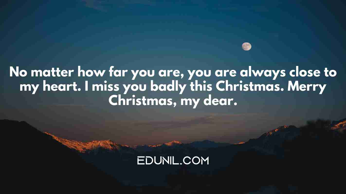 No matter how far you are, you are always close to my heart. I miss you badly this Christmas. Merry Christmas, my dear. - 
