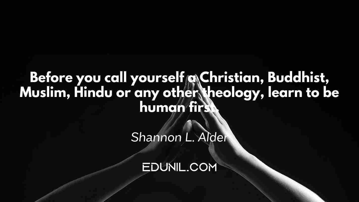 Before you call yourself a Christian, Buddhist, Muslim, Hindu or any other theology, learn to be human first. - Shannon L. Alder 