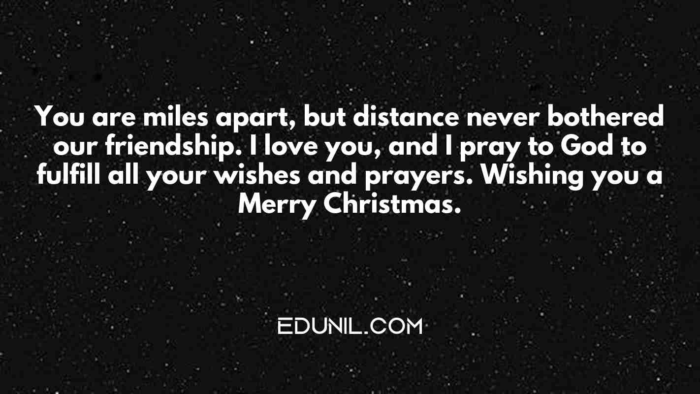 You are miles apart, but distance never bothered our friendship. I love you, and I pray to God to fulfill all your wishes and prayers. Wishing you a Merry Christmas. - 

