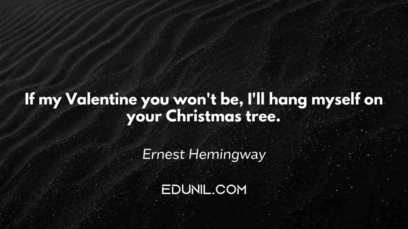 If my Valentine you won't be, I'll hang myself on your Christmas tree. - Ernest Hemingway
