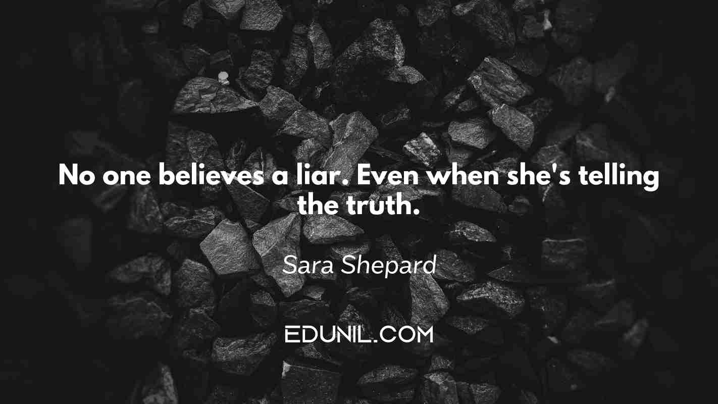 No one believes a liar. Even when she's telling the truth. - Sara Shepard 