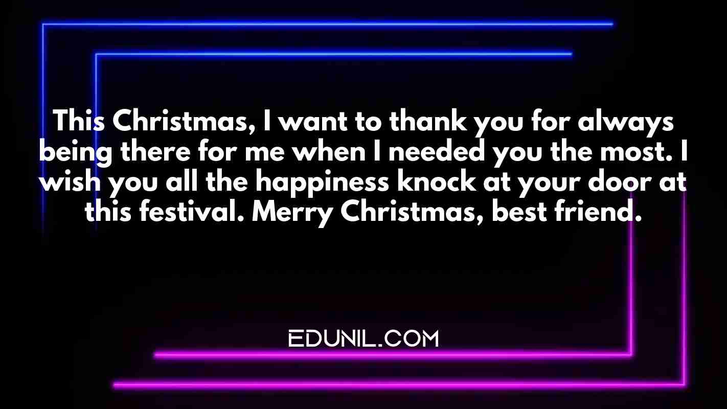 This Christmas, I want to thank you for always being there for me when I needed you the most. I wish you all the happiness knock at your door at this festival. Merry Christmas, best friend. - 
