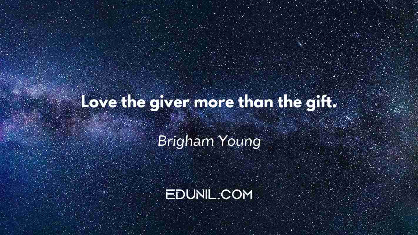 Love the giver more than the gift. - Brigham Young
