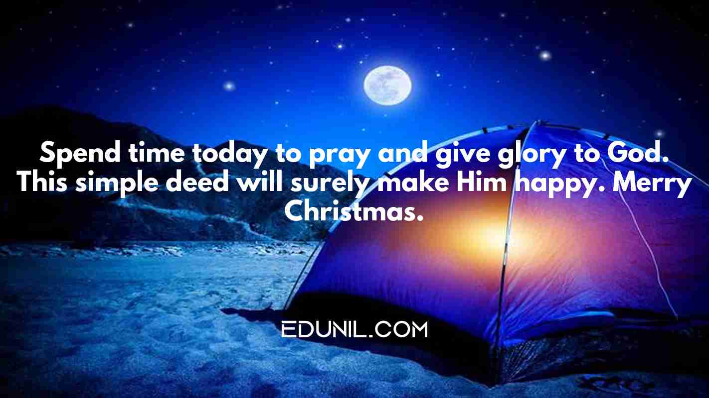 Spend time today to pray and give glory to God. This simple deed will surely make Him happy. Merry Christmas. - 
