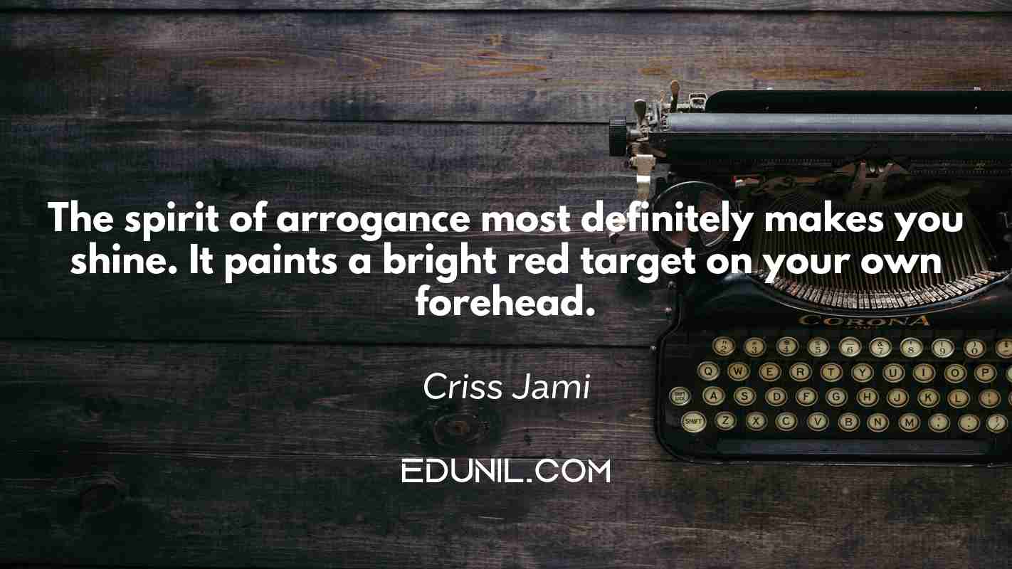 The spirit of arrogance most definitely makes you shine. It paints a bright red target on your own forehead. - Criss Jami 