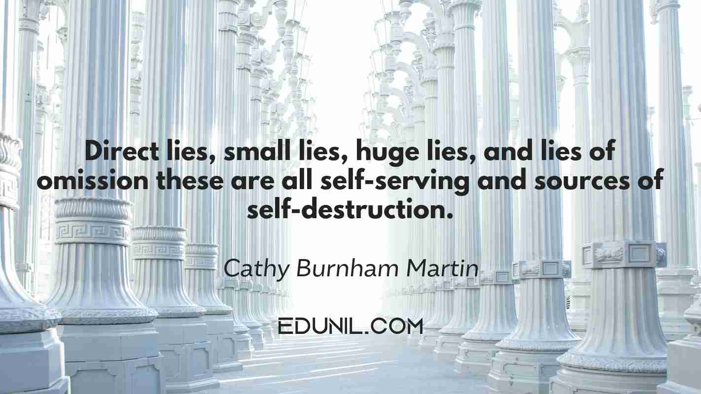 Direct lies, small lies, huge lies, and lies of omission… these are all self-serving and sources of self-destruction. - Cathy Burnham Martin 