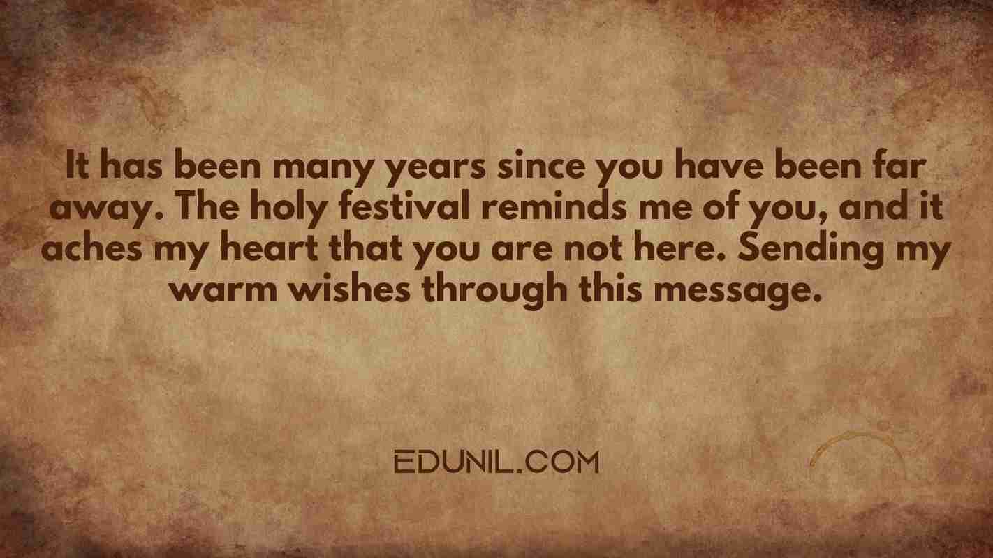 It has been many years since you have been far away. The holy festival reminds me of you, and it aches my heart that you are not here. Sending my warm wishes through this message. - 
