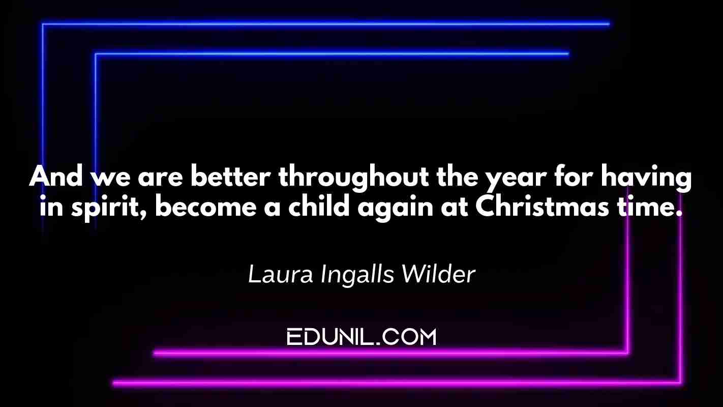 And we are better throughout the year for having in spirit, become a child again at Christmas time. - Laura Ingalls Wilder
