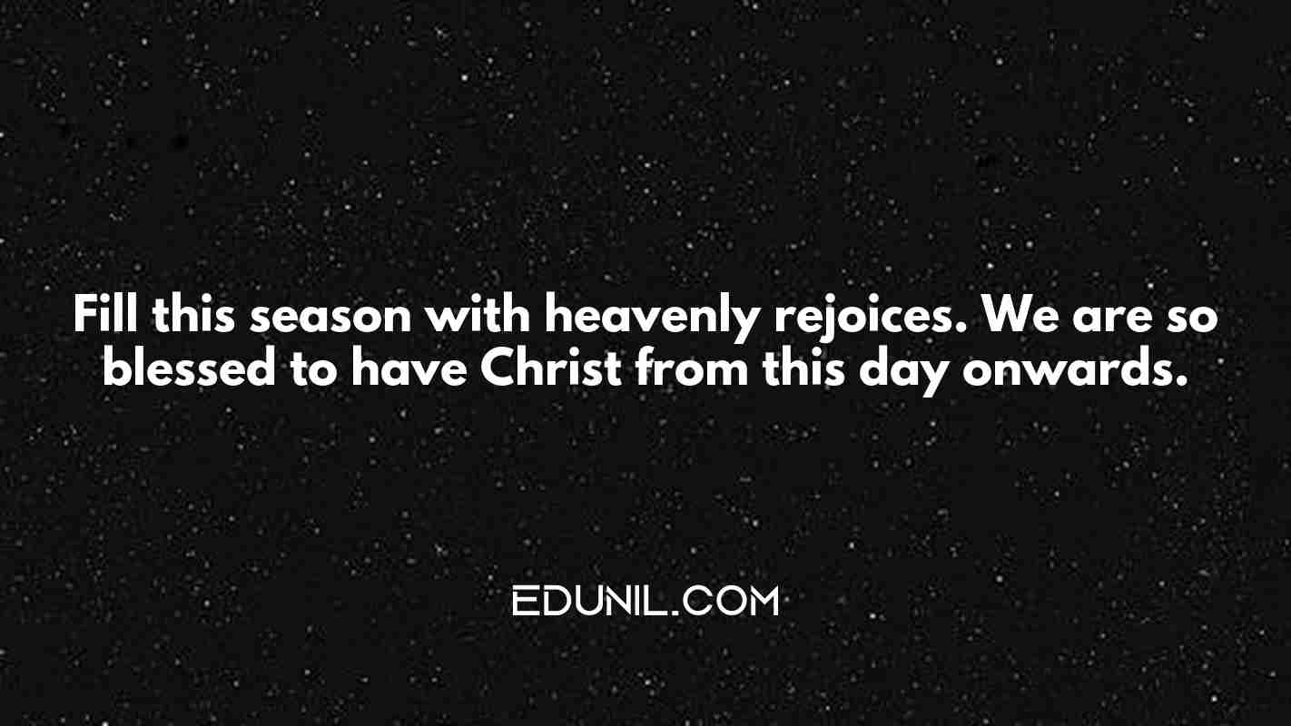 Fill this season with heavenly rejoices. We are so blessed to have Christ from this day onwards. - 
