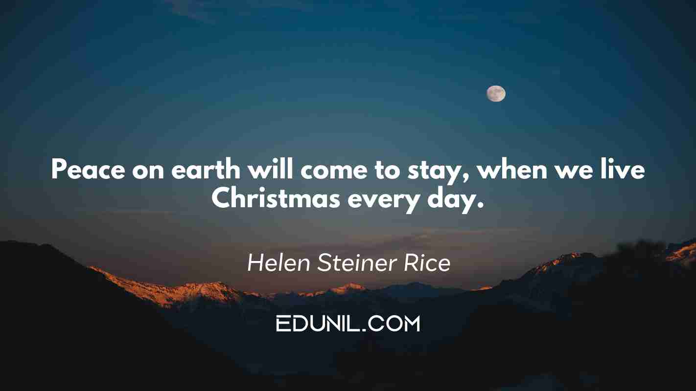 Peace on earth will come to stay, when we live Christmas every day. - Helen Steiner Rice
