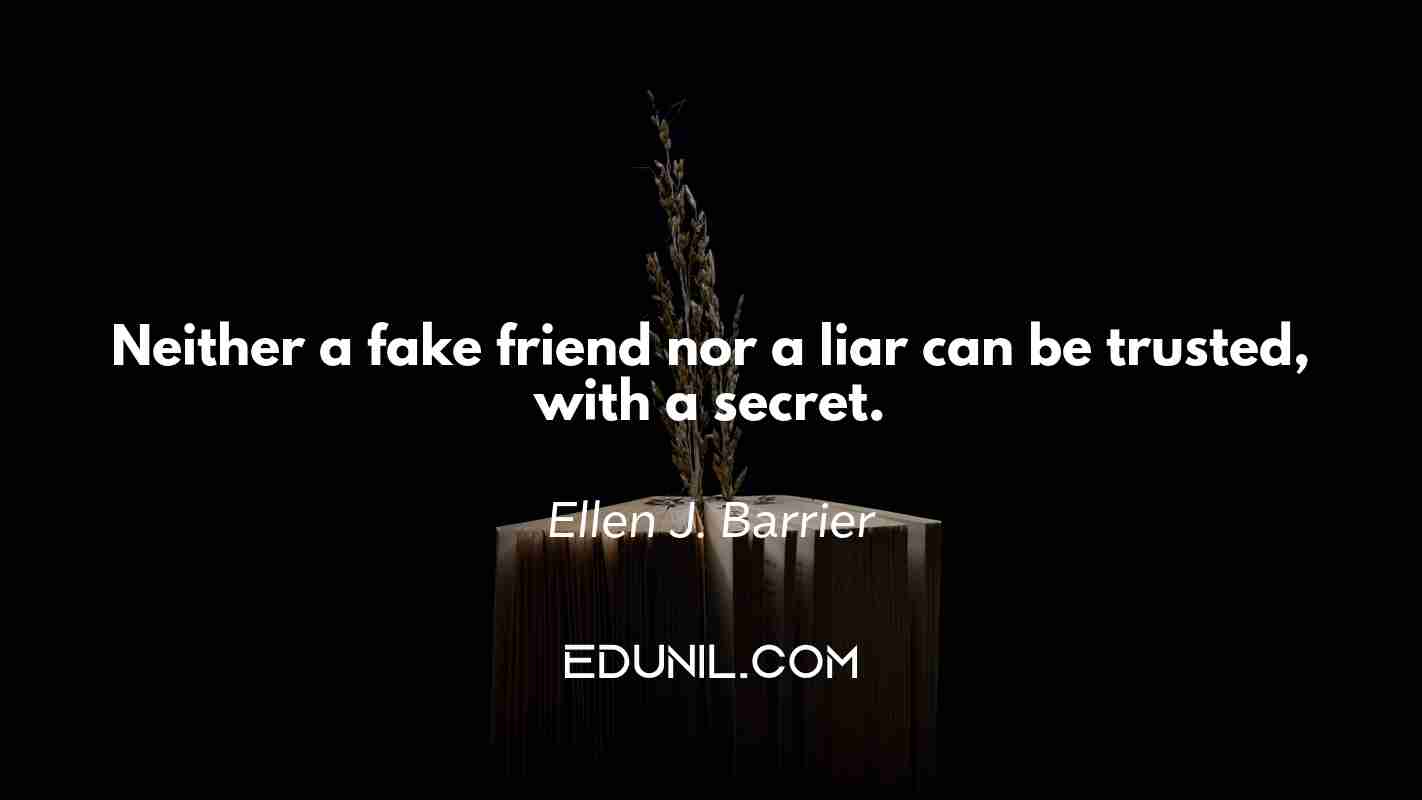 Neither a fake friend nor a liar can be trusted, with a secret. - Ellen J. Barrier 