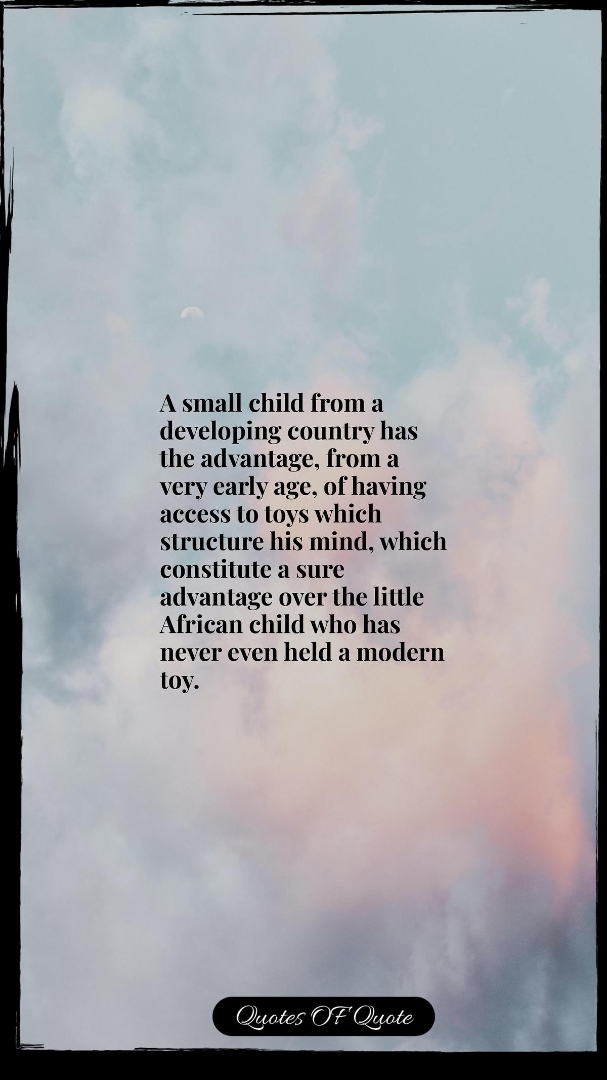 A small child from a developing country has the advantage, from a very early age, of having access to toys which structure his mind, which constitute a sure advantage over the little African child who has never even held a modern toy.