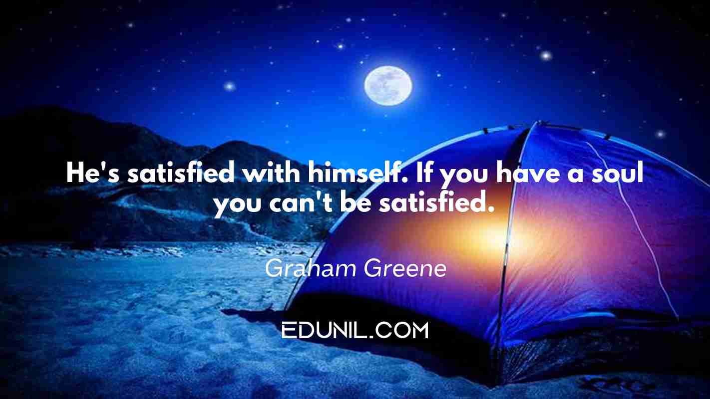 He's satisfied with himself. If you have a soul you can't be satisfied. - Graham Greene 