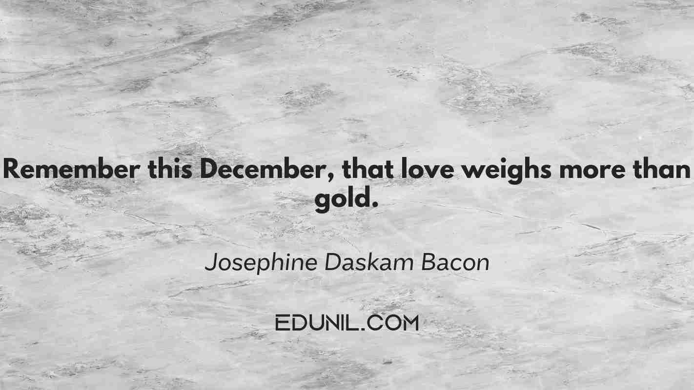 Remember this December, that love weighs more than gold. - Josephine Daskam Bacon
