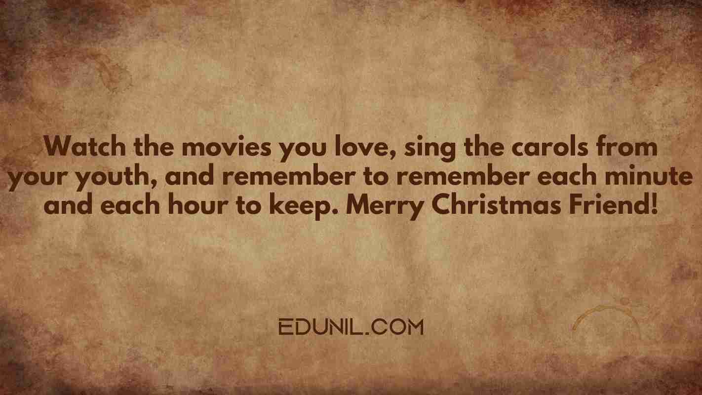 Watch the movies you love, sing the carols from your youth, and remember to remember each minute and each hour to keep. Merry Christmas Friend! - 
