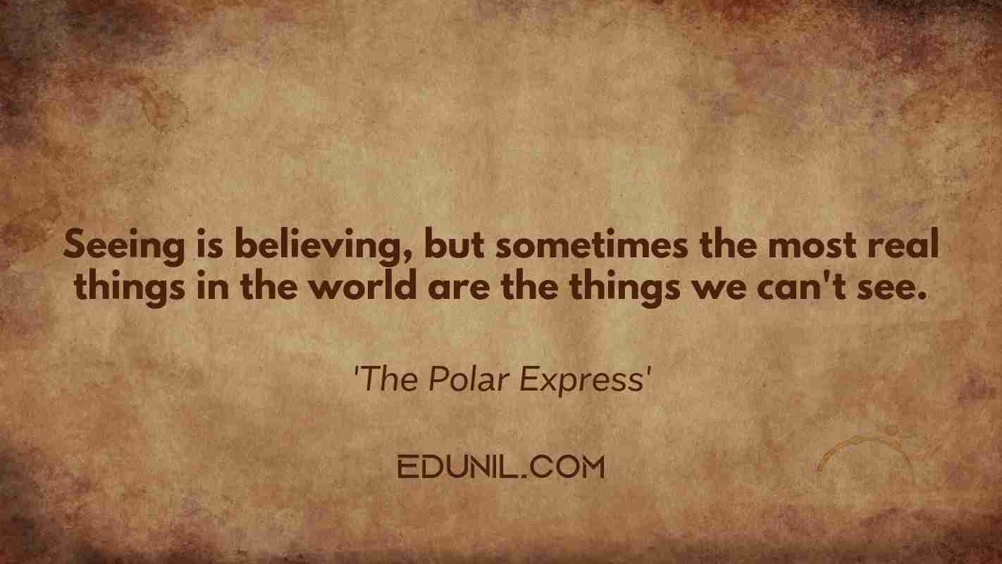 Seeing is believing, but sometimes the most real things in the world are the things we can't see. - 'The Polar Express'
