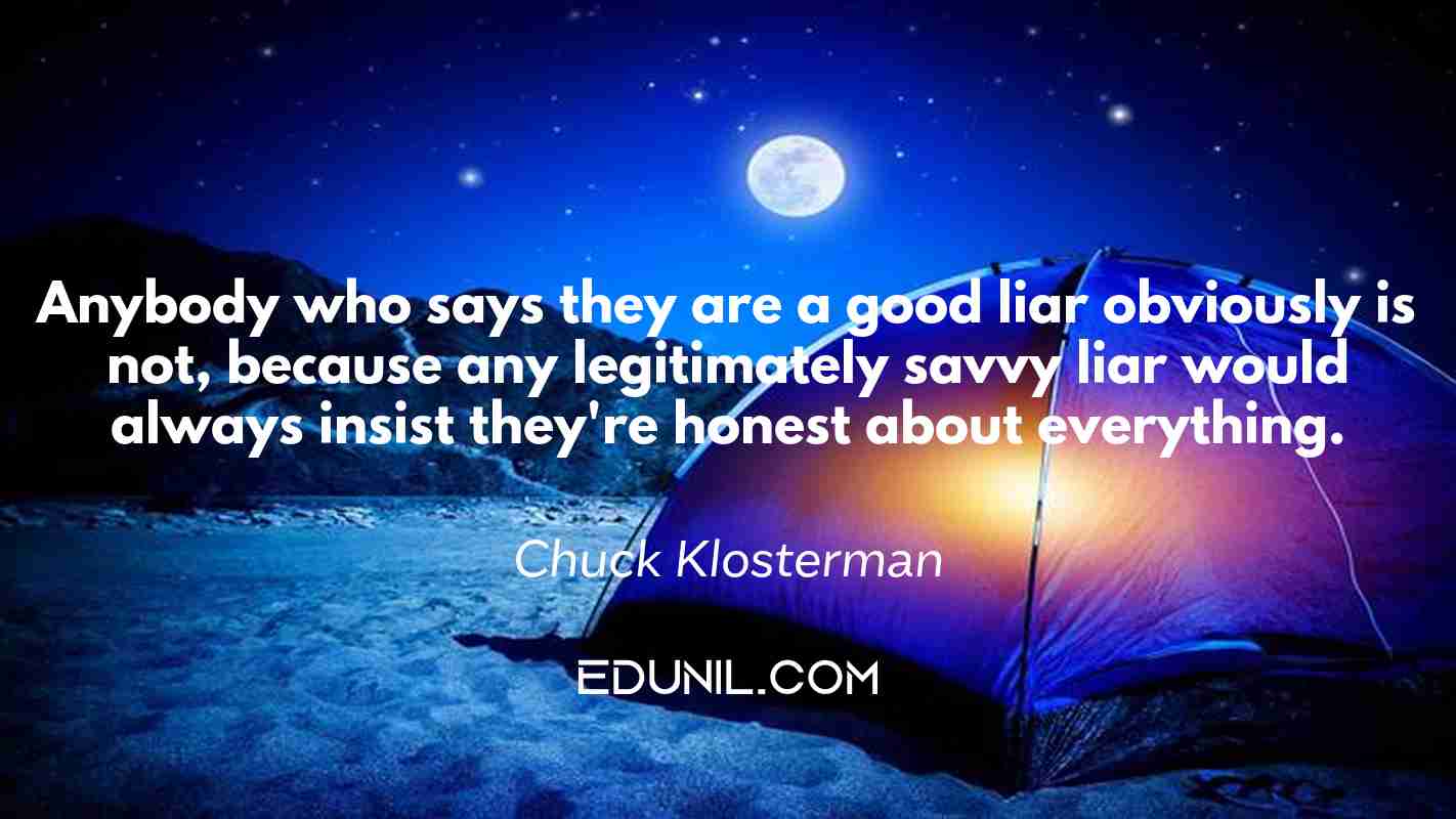 Anybody who says they are a good liar obviously is not, because any legitimately savvy liar would always insist they're honest about everything. - Chuck Klosterman 