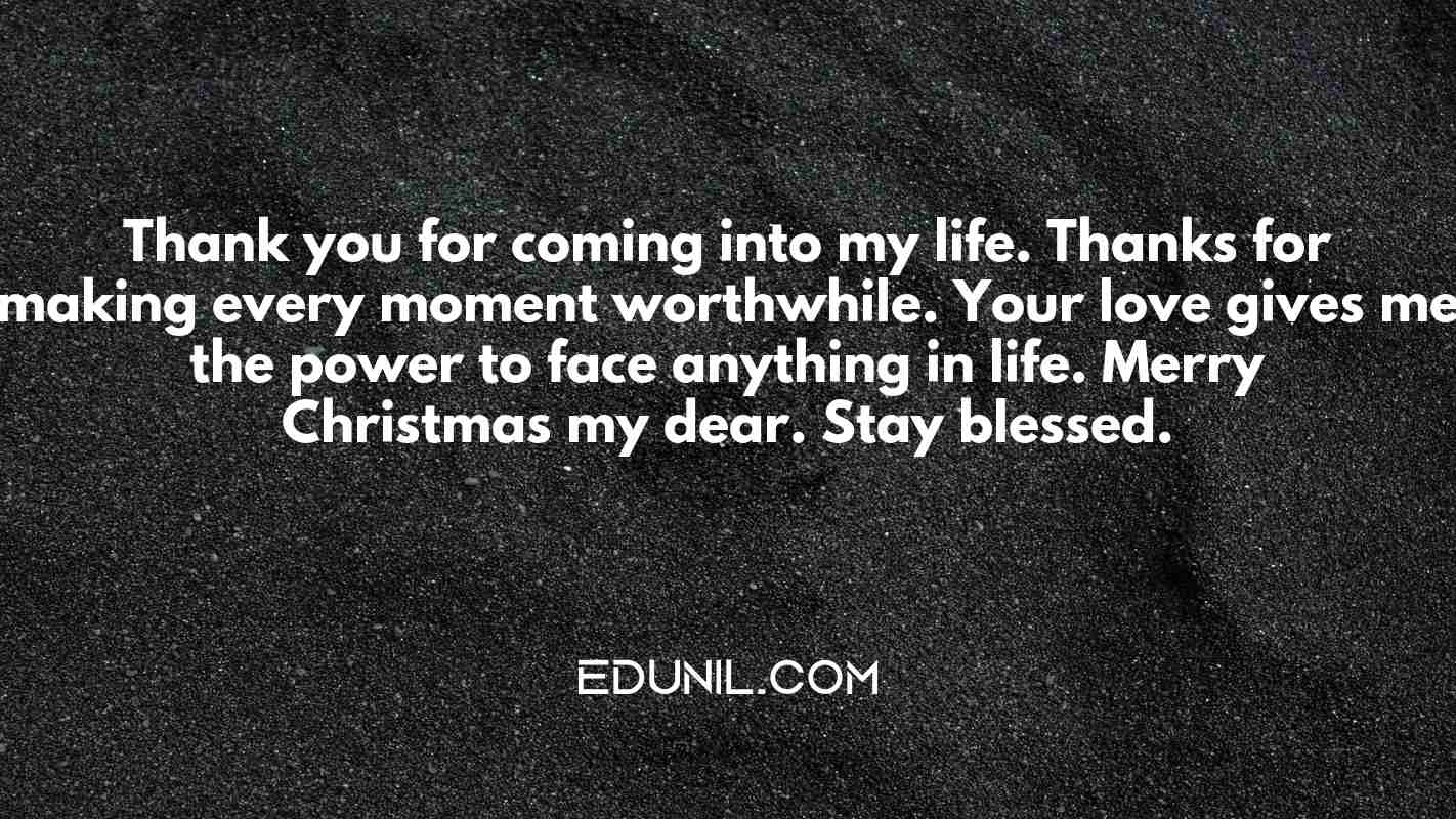 Thank you for coming into my life. Thanks for making every moment worthwhile. Your love gives me the power to face anything in life. Merry Christmas my dear. Stay blessed. - 
