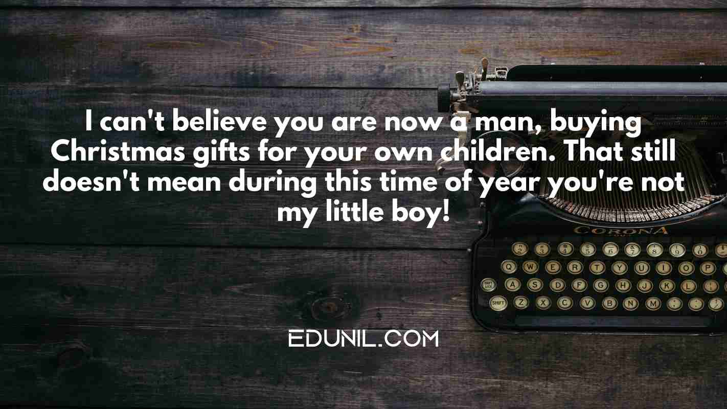 I can't believe you are now a man, buying Christmas gifts for your own children. That still doesn't mean during this time of year you're not my little boy! - 
