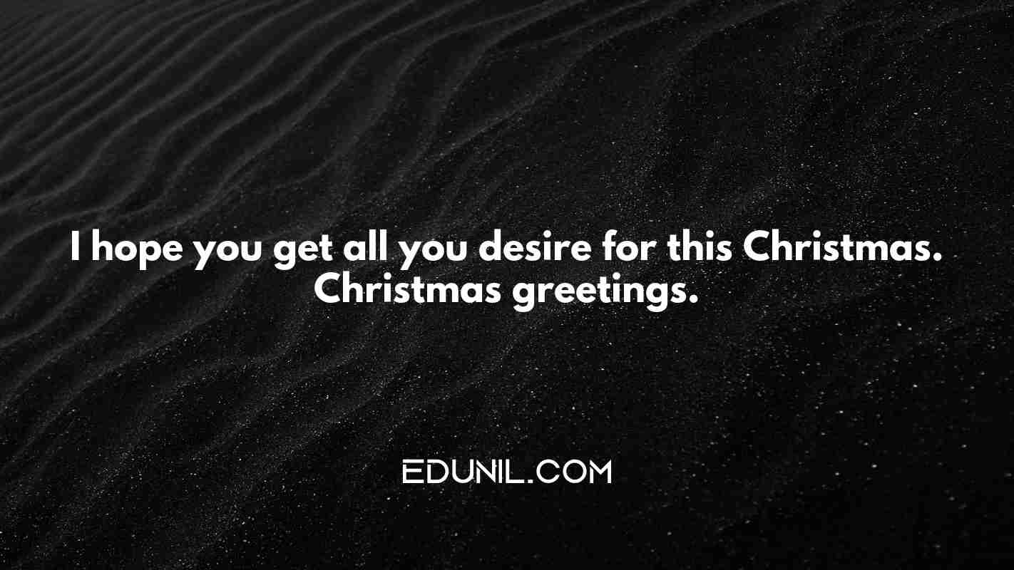I hope you get all you desire for this Christmas. Christmas greetings. - 
