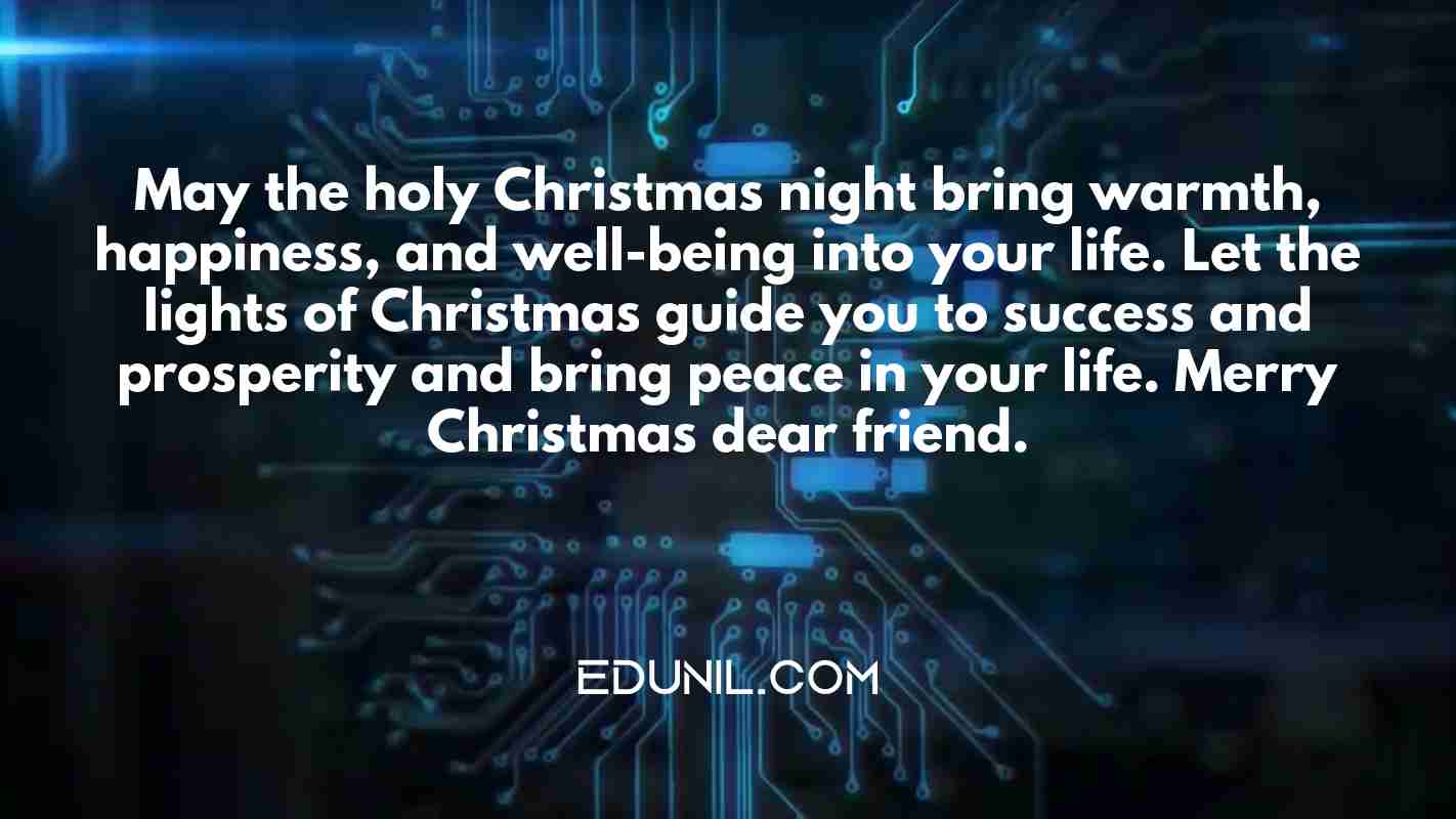 May the holy Christmas night bring warmth, happiness, and well-being into your life. Let the lights of Christmas guide you to success and prosperity and bring peace in your life. Merry Christmas dear friend. - 
