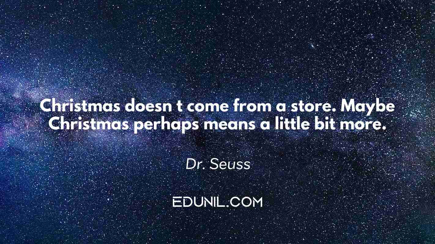 Christmas doesn t come from a store. Maybe Christmas perhaps means a little bit more. - Dr. Seuss
