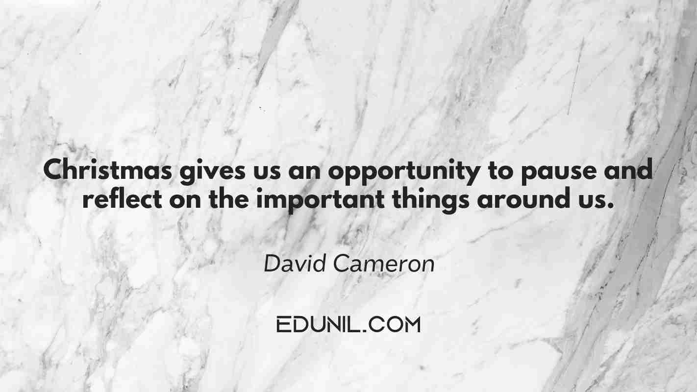 Christmas gives us an opportunity to pause and reflect on the important things around us. - David Cameron
