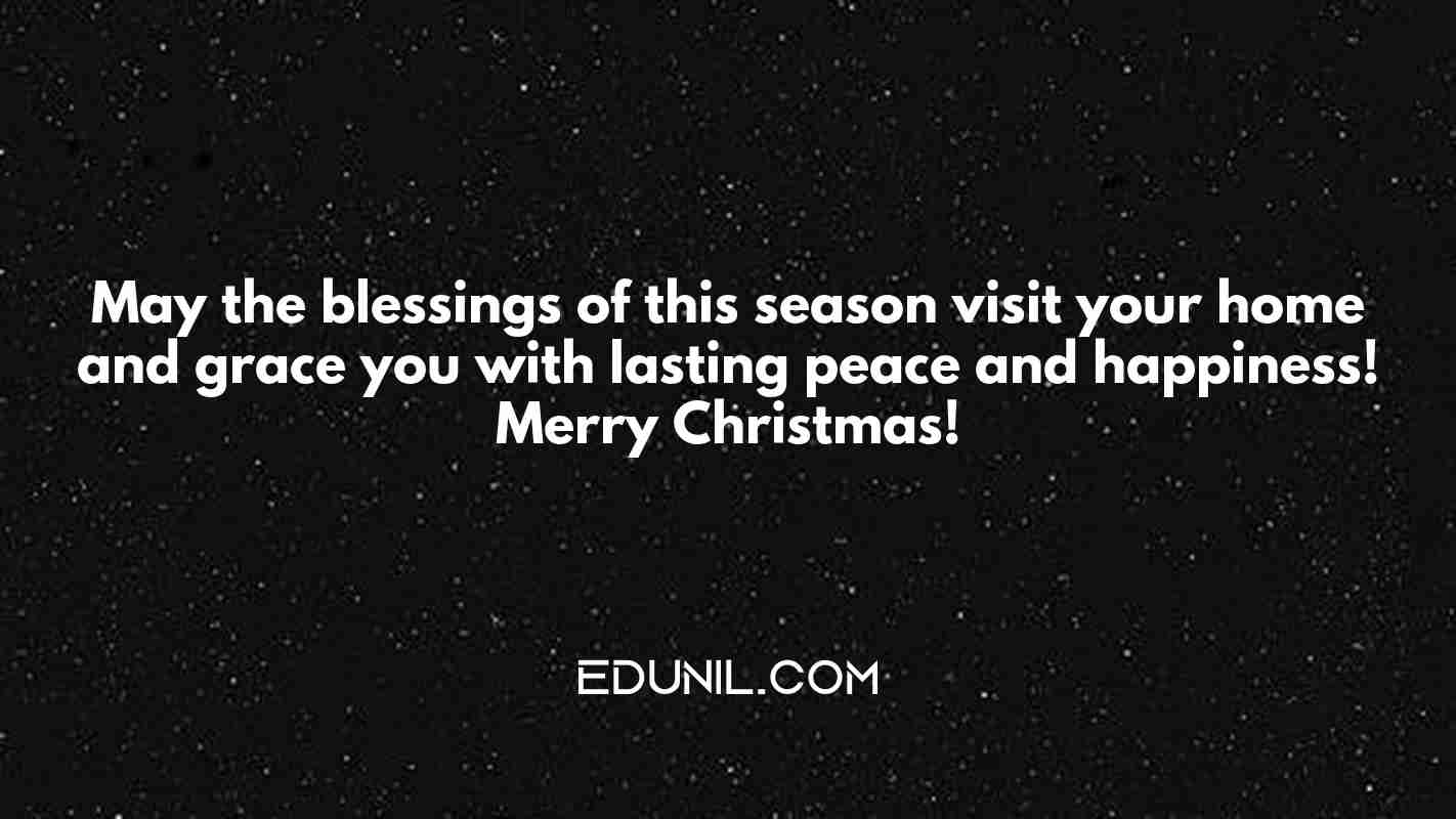 May the blessings of this season visit your home and grace you with lasting peace and happiness! Merry Christmas! - 
