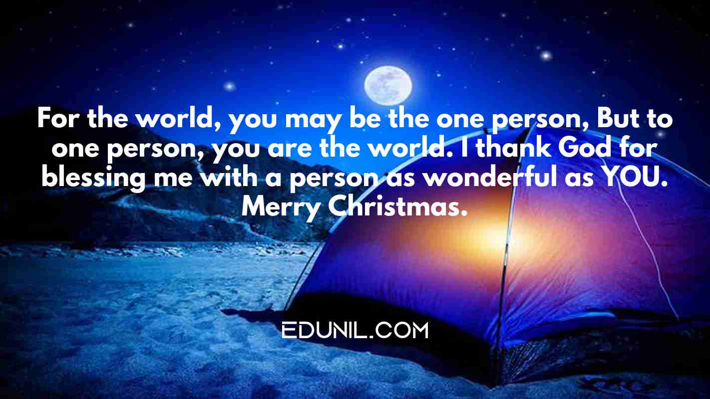 For the world, you may be the one person, But to one person, you are the world. I thank God for blessing me with a person as wonderful as YOU. Merry Christmas. - 
