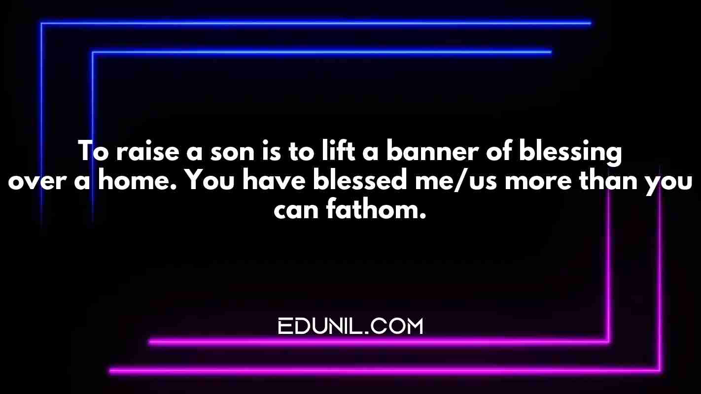 To raise a son is to lift a banner of blessing over a home. You have blessed me/us more than you can fathom. - 
