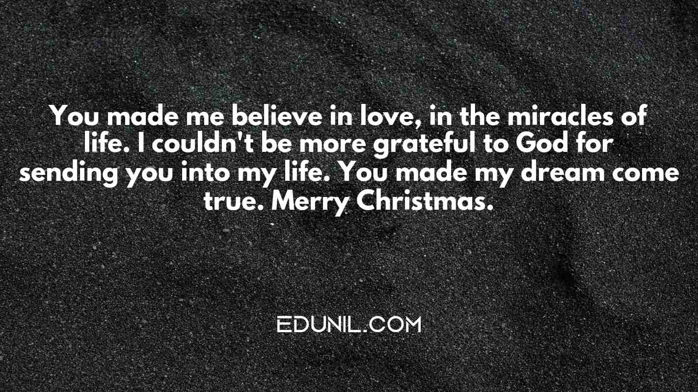 You made me believe in love, in the miracles of life. I couldn't be more grateful to God for sending you into my life. You made my dream come true. Merry Christmas. - 
