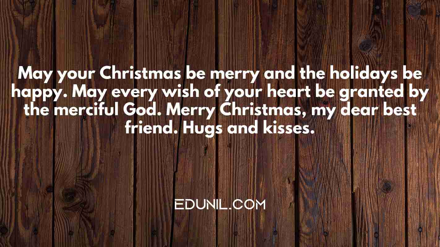 May your Christmas be merry and the holidays be happy. May every wish of your heart be granted by the merciful God. Merry Christmas, my dear best friend. Hugs and kisses. - 
